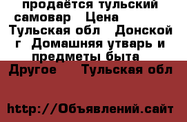 продаётся тульский самовар › Цена ­ 3 000 - Тульская обл., Донской г. Домашняя утварь и предметы быта » Другое   . Тульская обл.